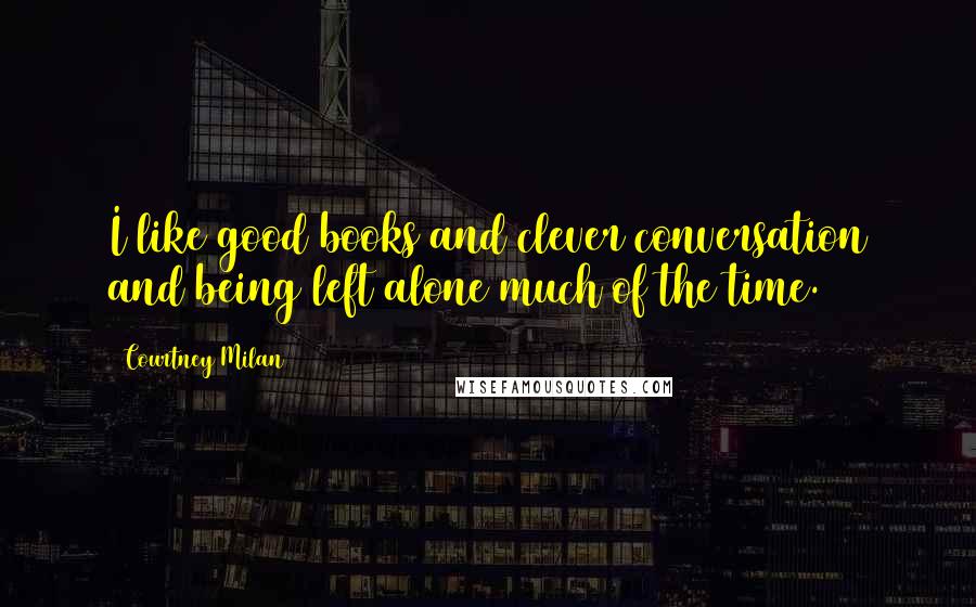 Courtney Milan Quotes: I like good books and clever conversation and being left alone much of the time.