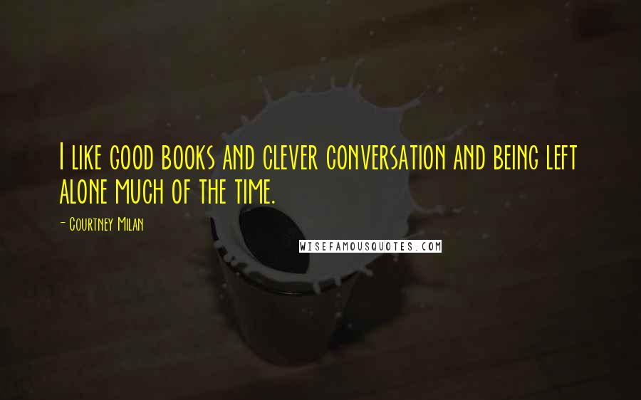 Courtney Milan Quotes: I like good books and clever conversation and being left alone much of the time.