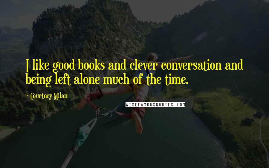 Courtney Milan Quotes: I like good books and clever conversation and being left alone much of the time.