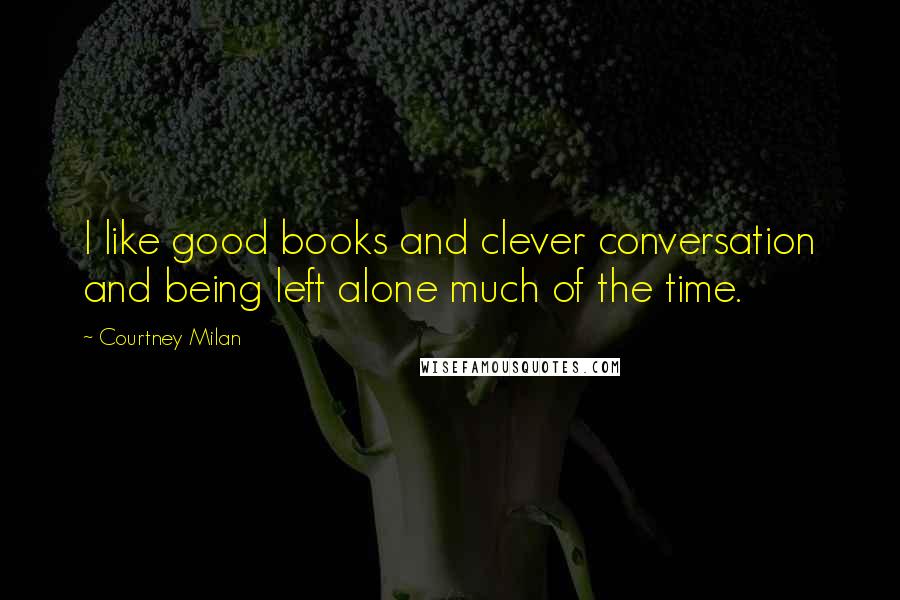 Courtney Milan Quotes: I like good books and clever conversation and being left alone much of the time.