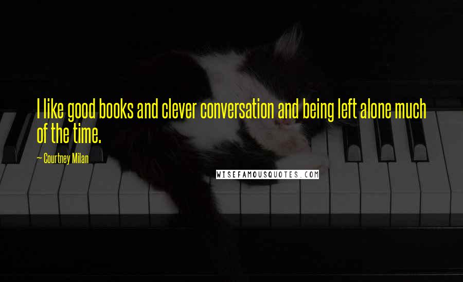 Courtney Milan Quotes: I like good books and clever conversation and being left alone much of the time.