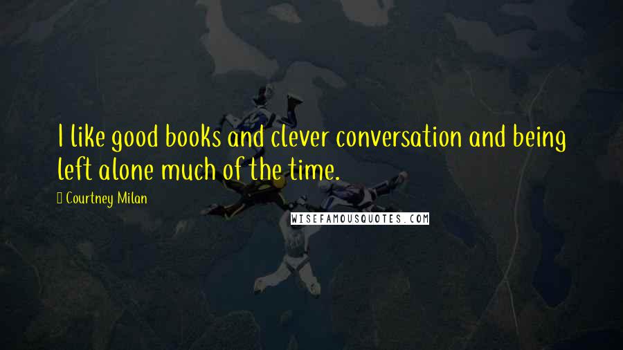 Courtney Milan Quotes: I like good books and clever conversation and being left alone much of the time.