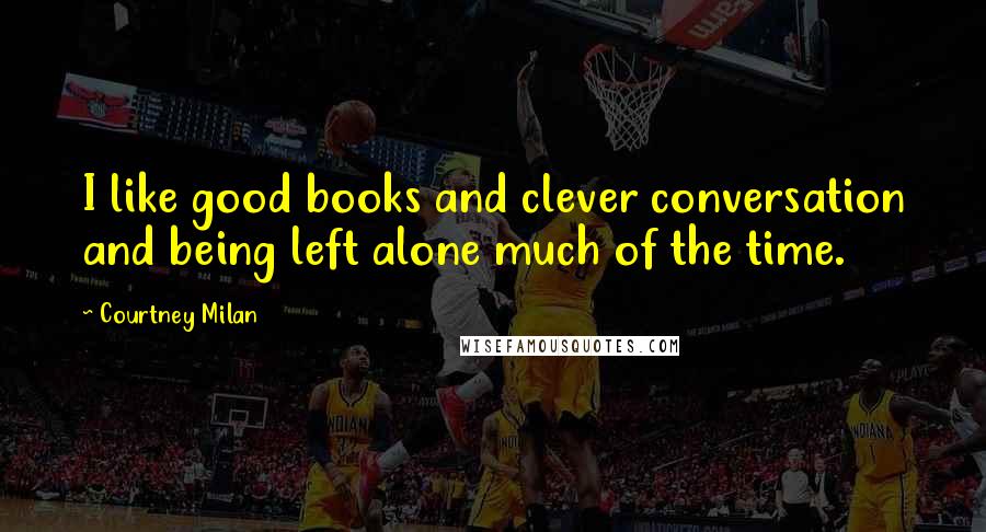 Courtney Milan Quotes: I like good books and clever conversation and being left alone much of the time.