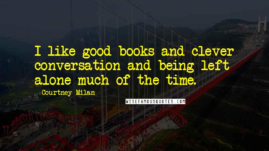 Courtney Milan Quotes: I like good books and clever conversation and being left alone much of the time.