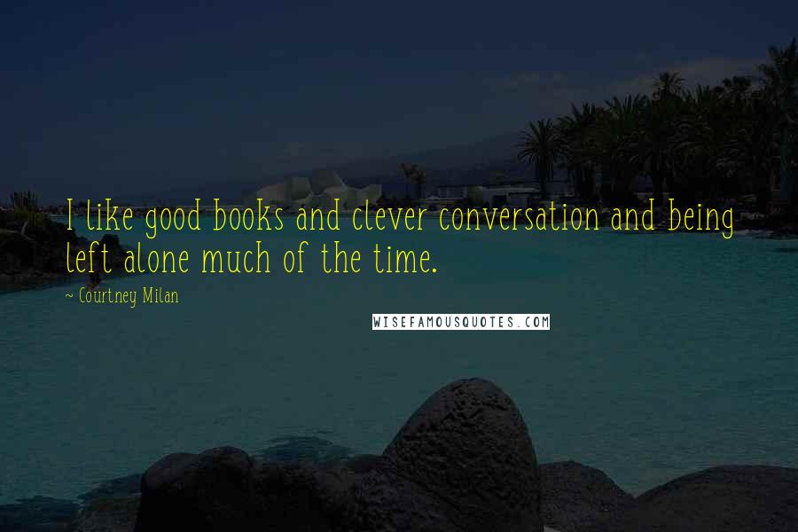 Courtney Milan Quotes: I like good books and clever conversation and being left alone much of the time.