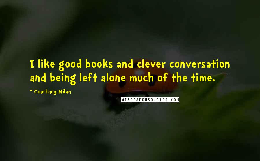Courtney Milan Quotes: I like good books and clever conversation and being left alone much of the time.