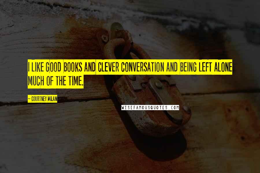 Courtney Milan Quotes: I like good books and clever conversation and being left alone much of the time.