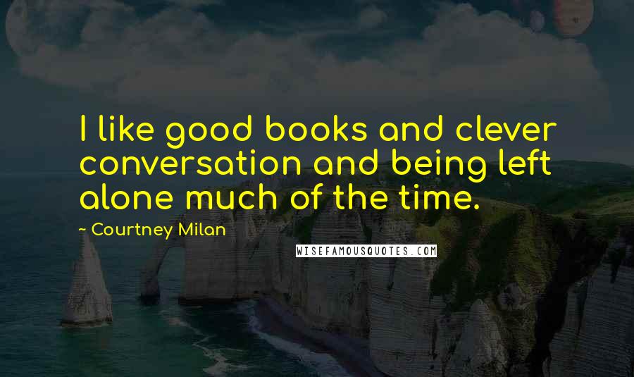 Courtney Milan Quotes: I like good books and clever conversation and being left alone much of the time.