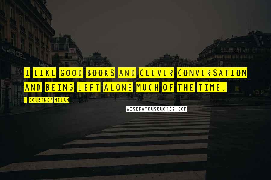 Courtney Milan Quotes: I like good books and clever conversation and being left alone much of the time.