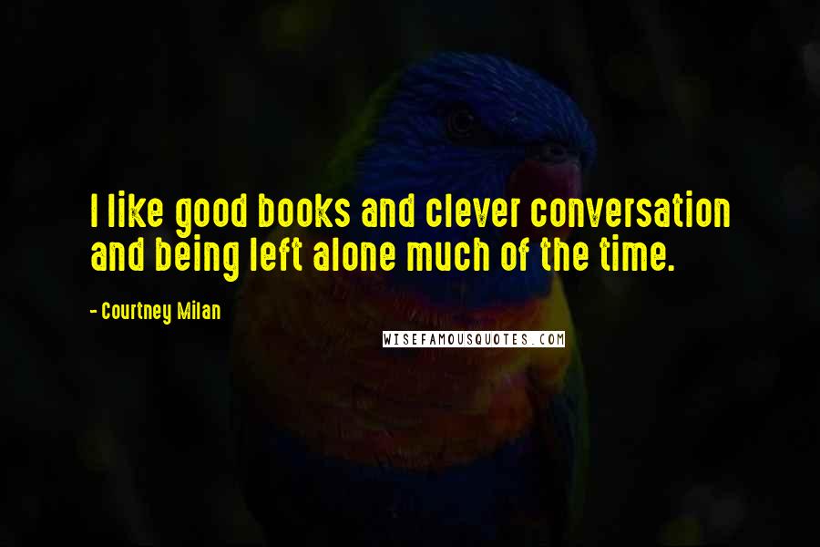 Courtney Milan Quotes: I like good books and clever conversation and being left alone much of the time.