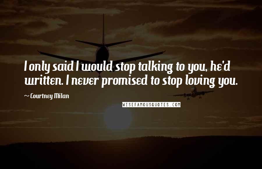 Courtney Milan Quotes: I only said I would stop talking to you, he'd written. I never promised to stop loving you.