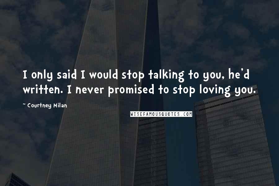 Courtney Milan Quotes: I only said I would stop talking to you, he'd written. I never promised to stop loving you.