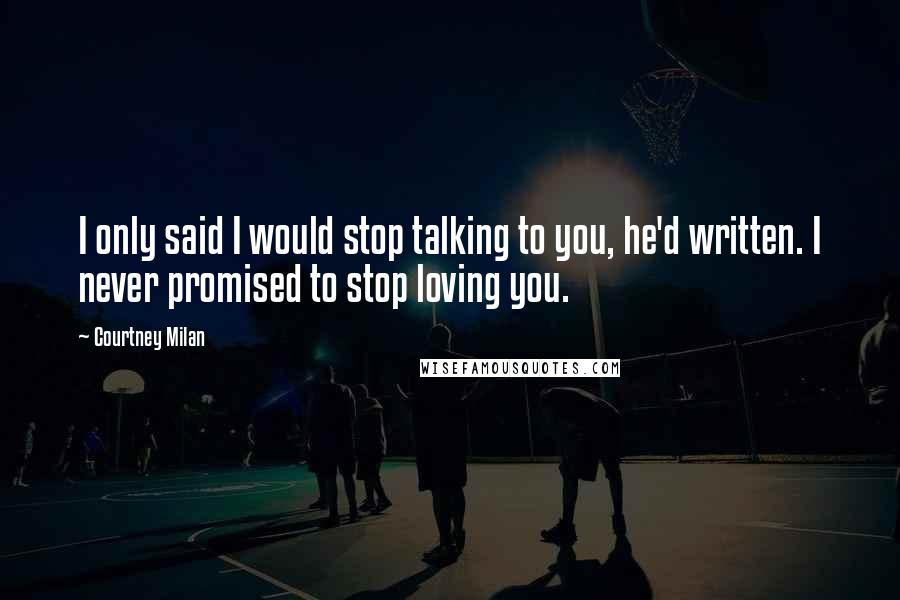 Courtney Milan Quotes: I only said I would stop talking to you, he'd written. I never promised to stop loving you.