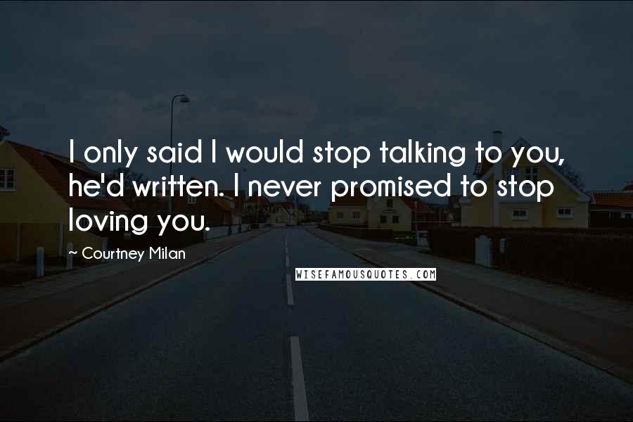 Courtney Milan Quotes: I only said I would stop talking to you, he'd written. I never promised to stop loving you.