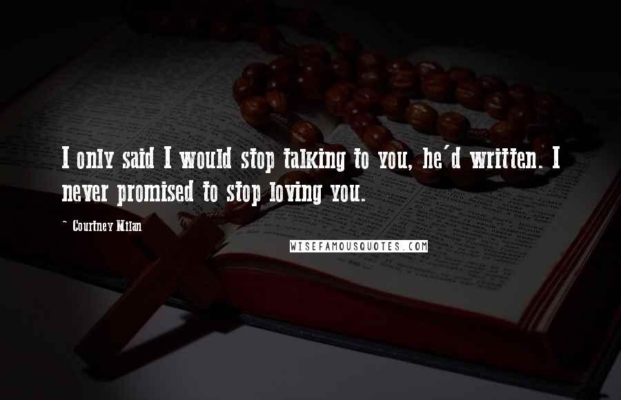 Courtney Milan Quotes: I only said I would stop talking to you, he'd written. I never promised to stop loving you.