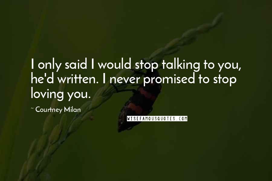 Courtney Milan Quotes: I only said I would stop talking to you, he'd written. I never promised to stop loving you.