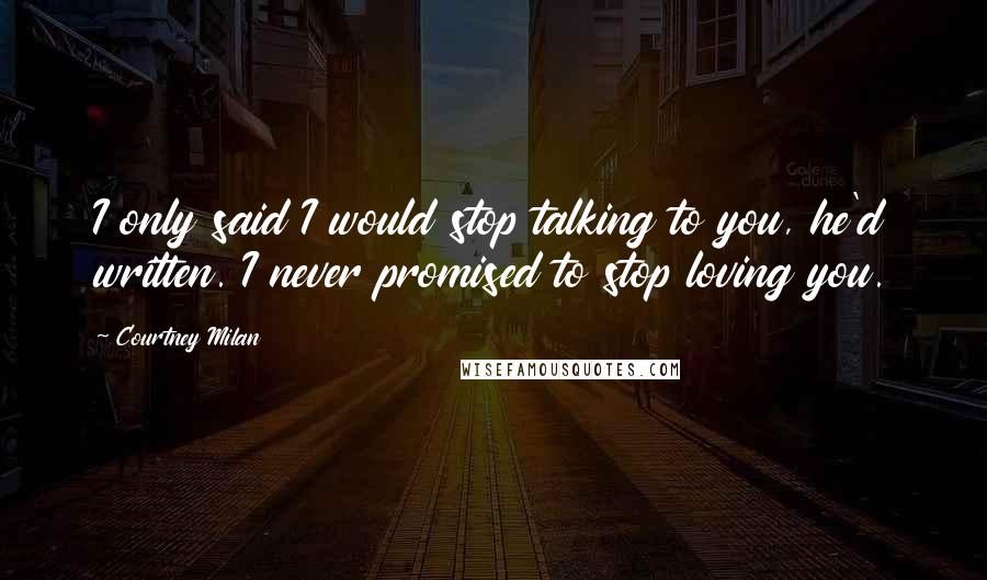 Courtney Milan Quotes: I only said I would stop talking to you, he'd written. I never promised to stop loving you.