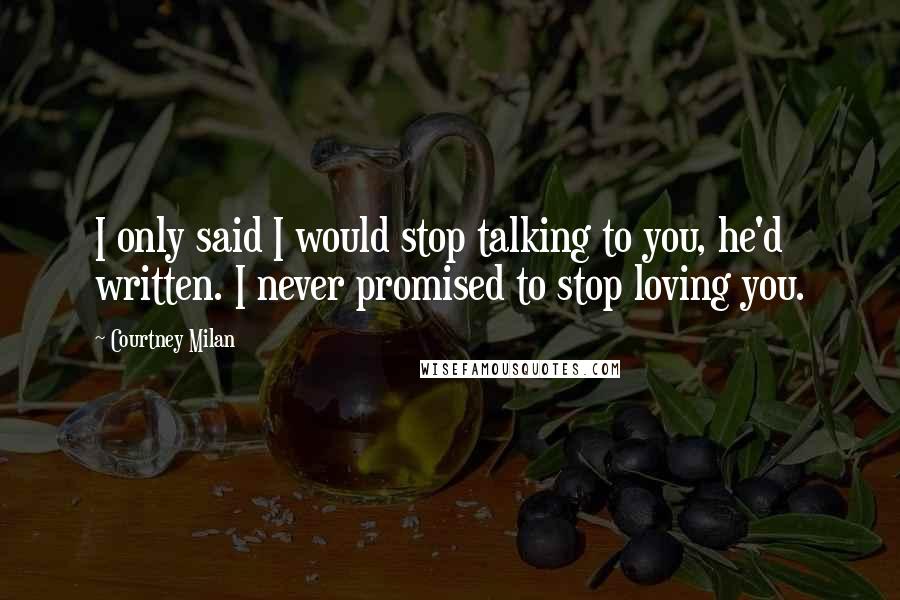 Courtney Milan Quotes: I only said I would stop talking to you, he'd written. I never promised to stop loving you.