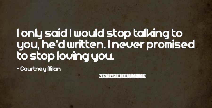 Courtney Milan Quotes: I only said I would stop talking to you, he'd written. I never promised to stop loving you.