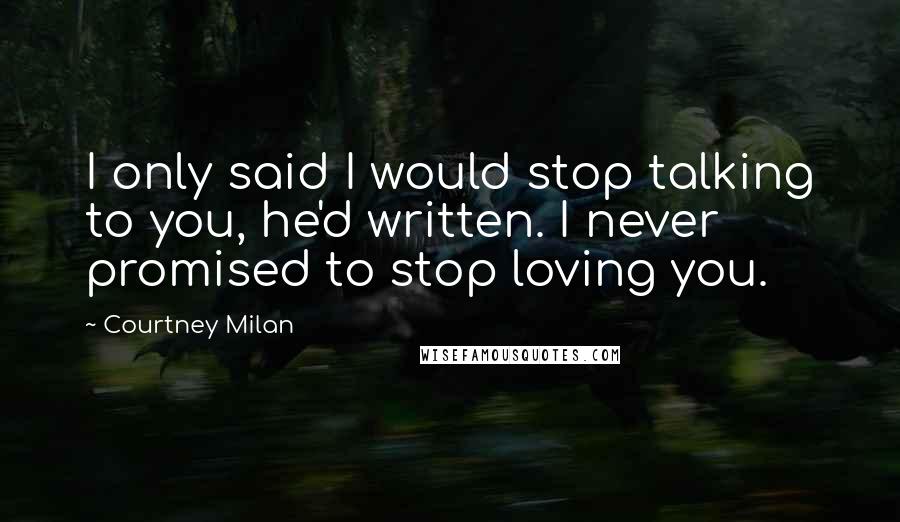 Courtney Milan Quotes: I only said I would stop talking to you, he'd written. I never promised to stop loving you.