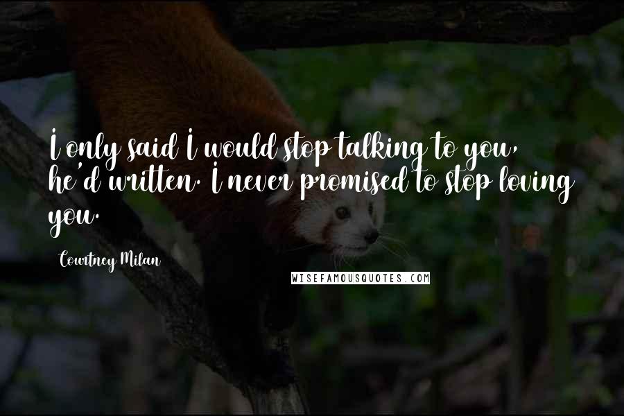 Courtney Milan Quotes: I only said I would stop talking to you, he'd written. I never promised to stop loving you.