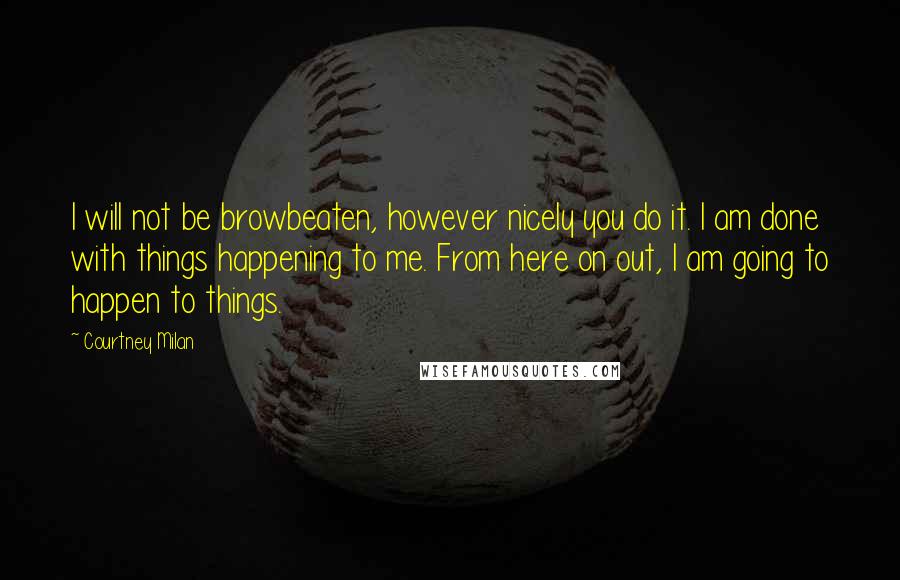 Courtney Milan Quotes: I will not be browbeaten, however nicely you do it. I am done with things happening to me. From here on out, I am going to happen to things.