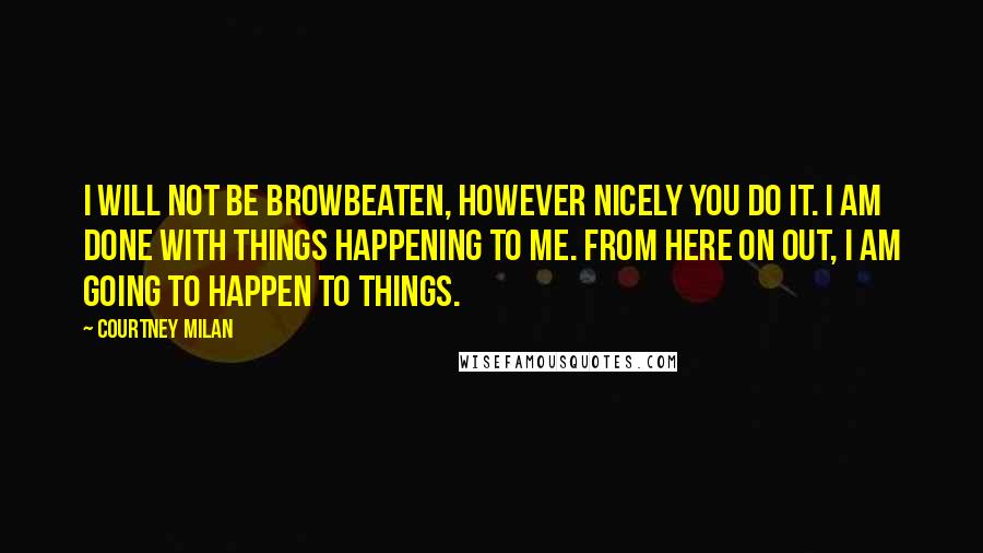 Courtney Milan Quotes: I will not be browbeaten, however nicely you do it. I am done with things happening to me. From here on out, I am going to happen to things.