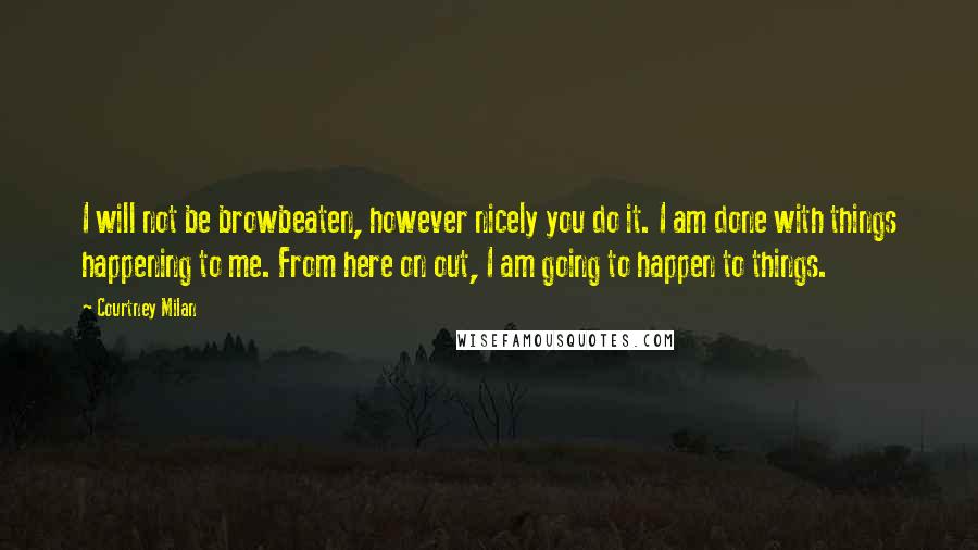 Courtney Milan Quotes: I will not be browbeaten, however nicely you do it. I am done with things happening to me. From here on out, I am going to happen to things.