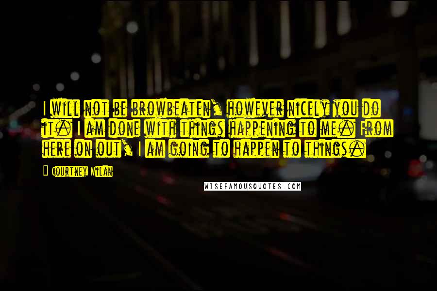 Courtney Milan Quotes: I will not be browbeaten, however nicely you do it. I am done with things happening to me. From here on out, I am going to happen to things.