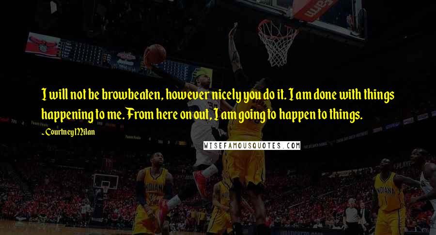 Courtney Milan Quotes: I will not be browbeaten, however nicely you do it. I am done with things happening to me. From here on out, I am going to happen to things.