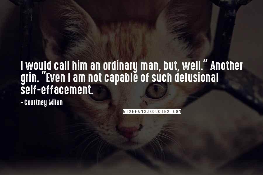 Courtney Milan Quotes: I would call him an ordinary man, but, well." Another grin. "Even I am not capable of such delusional self-effacement.