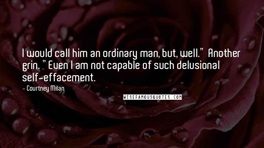 Courtney Milan Quotes: I would call him an ordinary man, but, well." Another grin. "Even I am not capable of such delusional self-effacement.