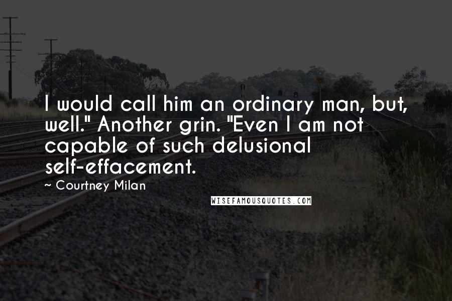 Courtney Milan Quotes: I would call him an ordinary man, but, well." Another grin. "Even I am not capable of such delusional self-effacement.