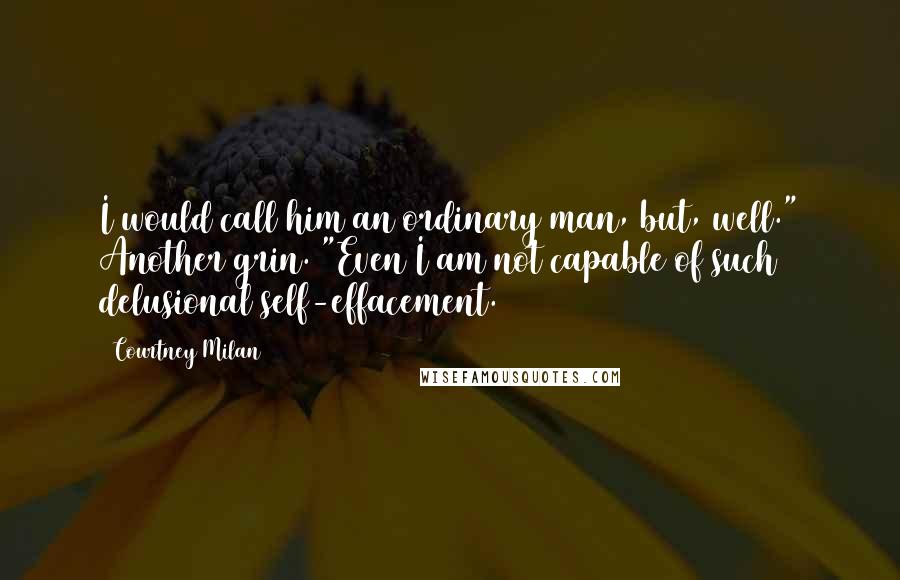 Courtney Milan Quotes: I would call him an ordinary man, but, well." Another grin. "Even I am not capable of such delusional self-effacement.