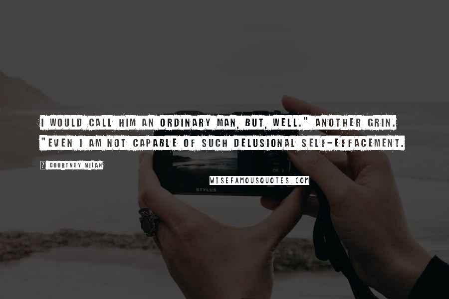 Courtney Milan Quotes: I would call him an ordinary man, but, well." Another grin. "Even I am not capable of such delusional self-effacement.