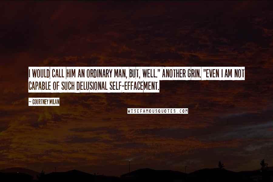 Courtney Milan Quotes: I would call him an ordinary man, but, well." Another grin. "Even I am not capable of such delusional self-effacement.