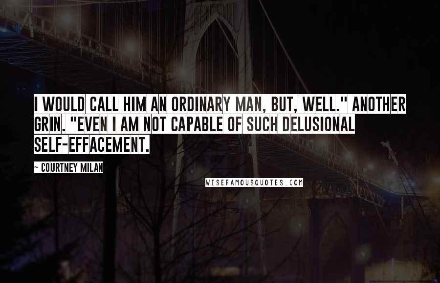 Courtney Milan Quotes: I would call him an ordinary man, but, well." Another grin. "Even I am not capable of such delusional self-effacement.