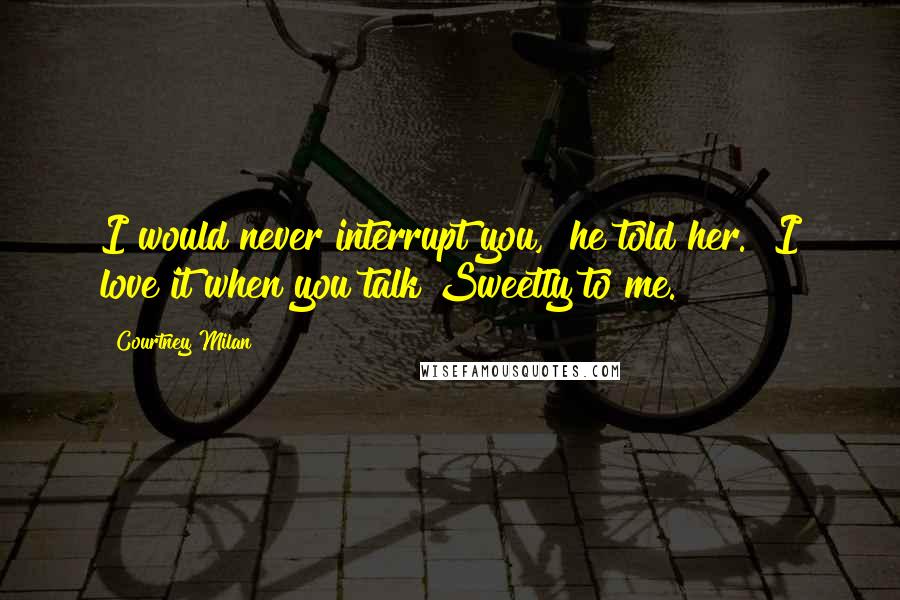 Courtney Milan Quotes: I would never interrupt you," he told her. "I love it when you talk Sweetly to me.