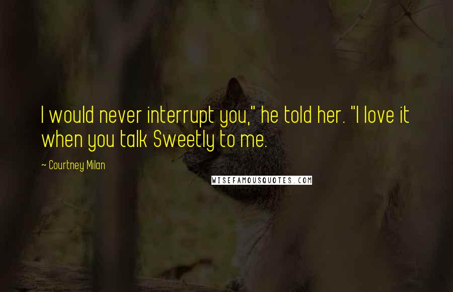 Courtney Milan Quotes: I would never interrupt you," he told her. "I love it when you talk Sweetly to me.