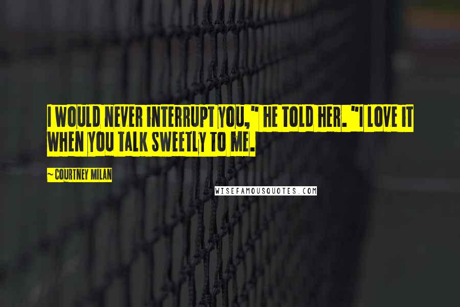 Courtney Milan Quotes: I would never interrupt you," he told her. "I love it when you talk Sweetly to me.