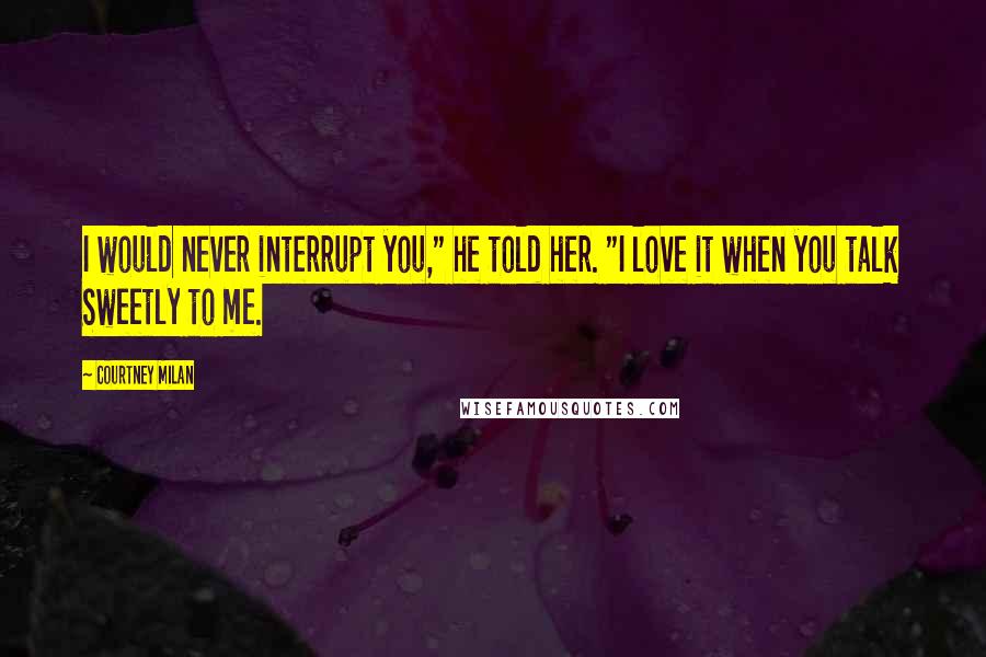 Courtney Milan Quotes: I would never interrupt you," he told her. "I love it when you talk Sweetly to me.