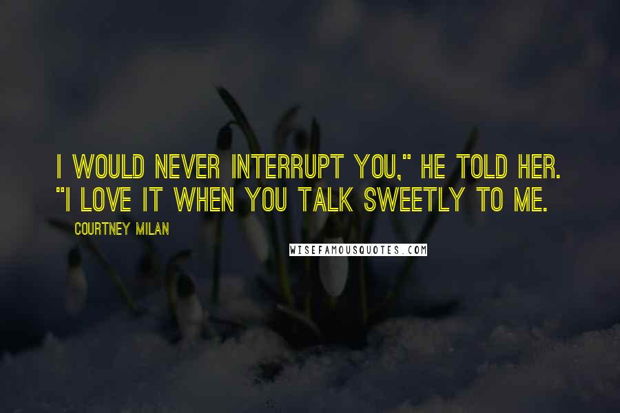 Courtney Milan Quotes: I would never interrupt you," he told her. "I love it when you talk Sweetly to me.
