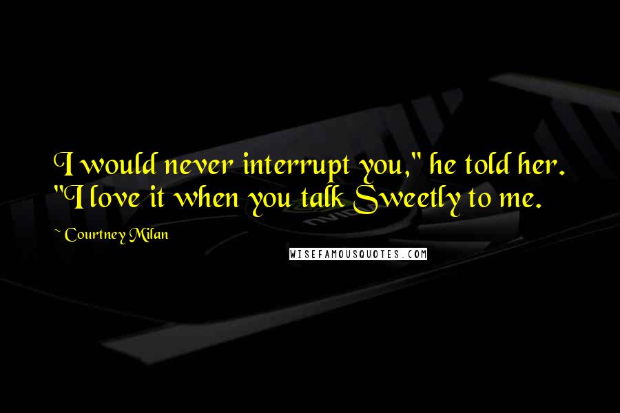 Courtney Milan Quotes: I would never interrupt you," he told her. "I love it when you talk Sweetly to me.