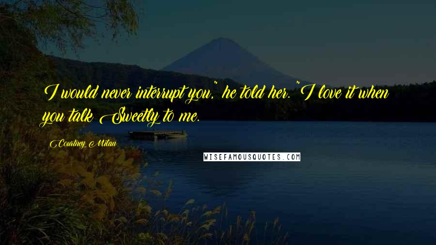 Courtney Milan Quotes: I would never interrupt you," he told her. "I love it when you talk Sweetly to me.