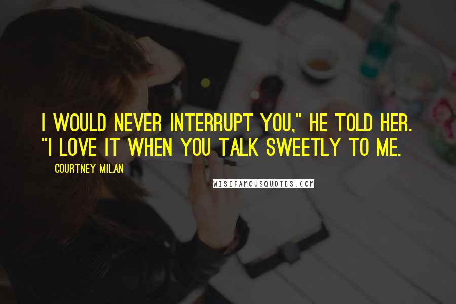 Courtney Milan Quotes: I would never interrupt you," he told her. "I love it when you talk Sweetly to me.