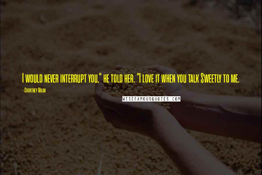 Courtney Milan Quotes: I would never interrupt you," he told her. "I love it when you talk Sweetly to me.
