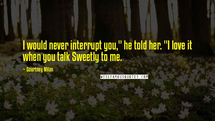 Courtney Milan Quotes: I would never interrupt you," he told her. "I love it when you talk Sweetly to me.