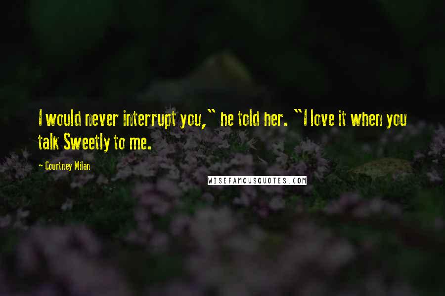 Courtney Milan Quotes: I would never interrupt you," he told her. "I love it when you talk Sweetly to me.