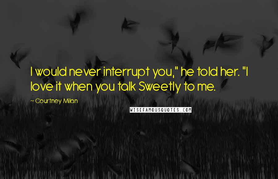 Courtney Milan Quotes: I would never interrupt you," he told her. "I love it when you talk Sweetly to me.