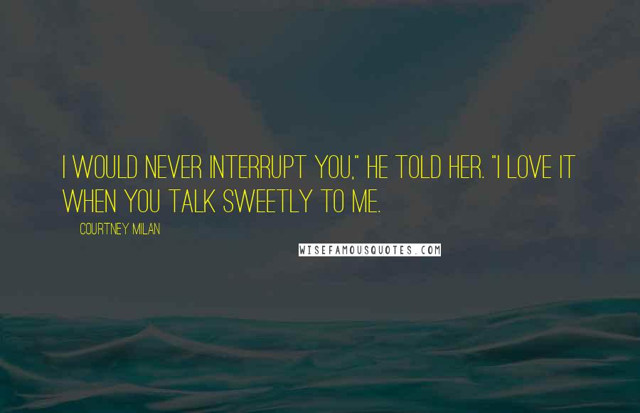 Courtney Milan Quotes: I would never interrupt you," he told her. "I love it when you talk Sweetly to me.